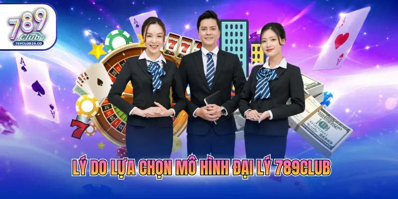 Lý do lựa chọn mô hình đại lý 789Club